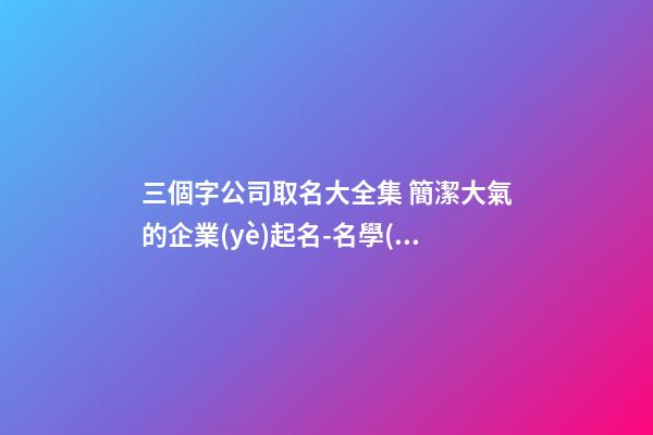 三個字公司取名大全集 簡潔大氣的企業(yè)起名-名學(xué)網(wǎng)
